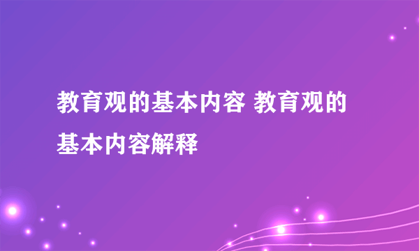 教育观的基本内容 教育观的基本内容解释