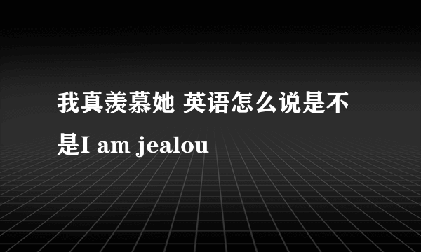 我真羡慕她 英语怎么说是不是I am jealou