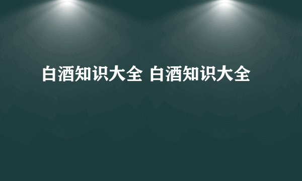 白酒知识大全 白酒知识大全