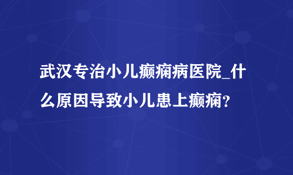 武汉专治小儿癫痫病医院_什么原因导致小儿患上癫痫？