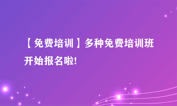 【免费培训】多种免费培训班开始报名啦!