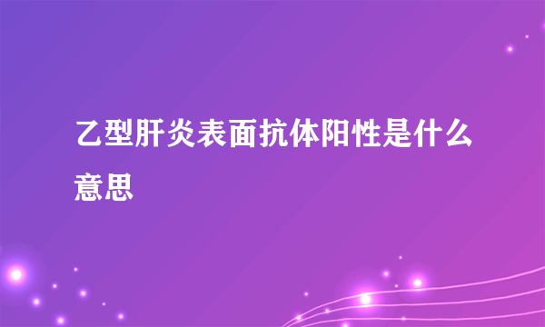 乙型肝炎表面抗体阳性是什么意思