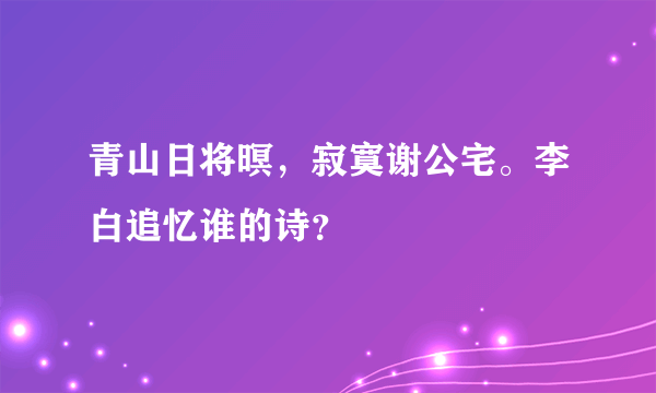 青山日将暝，寂寞谢公宅。李白追忆谁的诗？