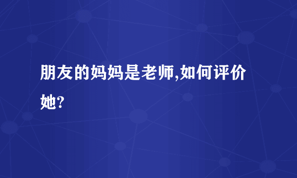 朋友的妈妈是老师,如何评价她?