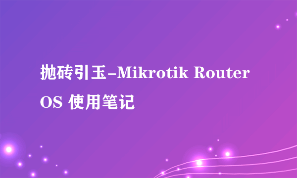 抛砖引玉-Mikrotik RouterOS 使用笔记