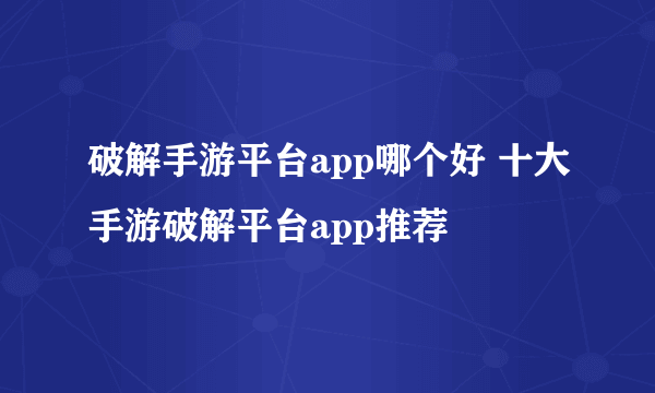 破解手游平台app哪个好 十大手游破解平台app推荐