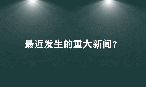 最近发生的重大新闻？