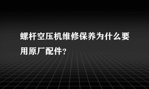 螺杆空压机维修保养为什么要用原厂配件？