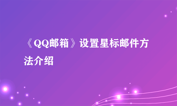 《QQ邮箱》设置星标邮件方法介绍