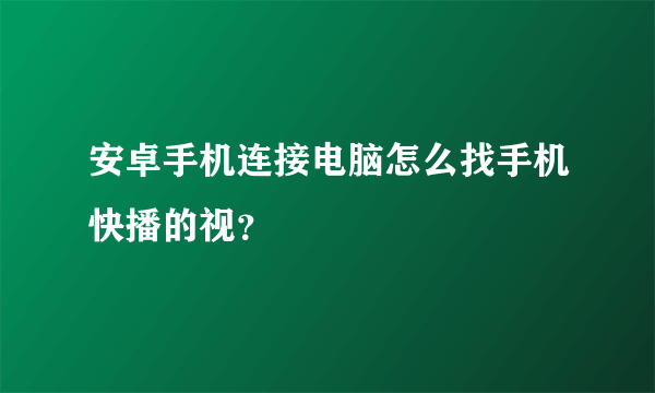 安卓手机连接电脑怎么找手机快播的视？