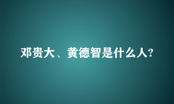 邓贵大、黄德智是什么人?