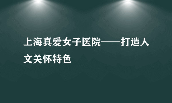 上海真爱女子医院——打造人文关怀特色