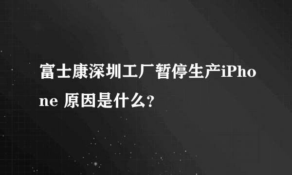 富士康深圳工厂暂停生产iPhone 原因是什么？