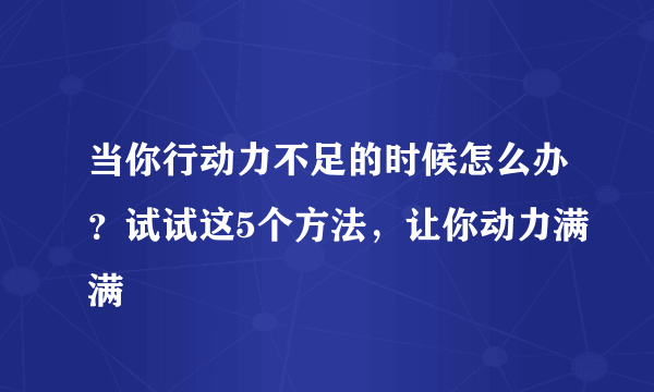 当你行动力不足的时候怎么办？试试这5个方法，让你动力满满