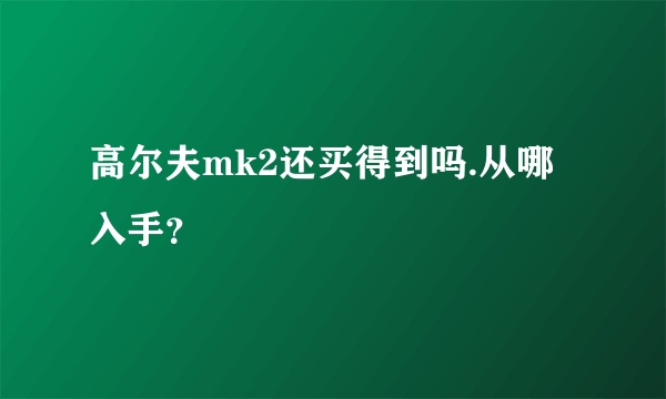 高尔夫mk2还买得到吗.从哪入手？