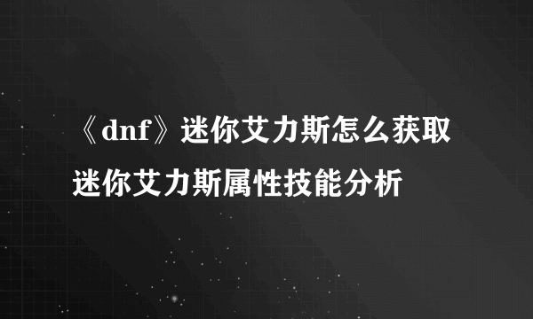 《dnf》迷你艾力斯怎么获取 迷你艾力斯属性技能分析