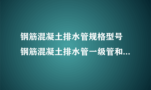 钢筋混凝土排水管规格型号 钢筋混凝土排水管一级管和二极管区别