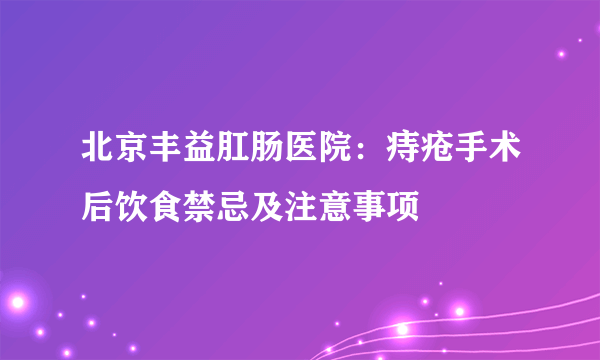 北京丰益肛肠医院：痔疮手术后饮食禁忌及注意事项