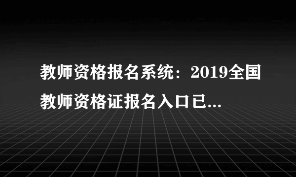 教师资格报名系统：2019全国教师资格证报名入口已开通_教师资格证考试网官网