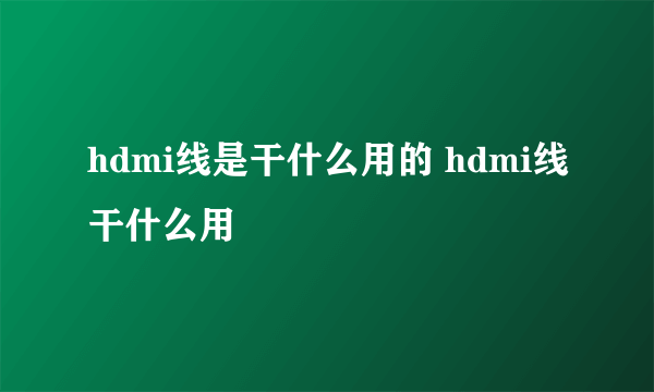 hdmi线是干什么用的 hdmi线干什么用