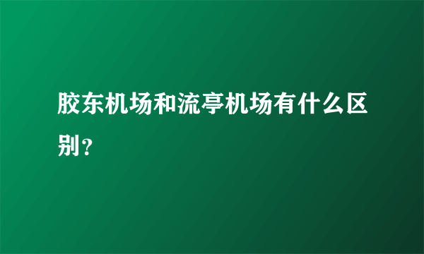 胶东机场和流亭机场有什么区别？