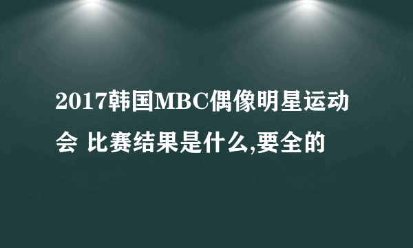 2017韩国MBC偶像明星运动会 比赛结果是什么,要全的