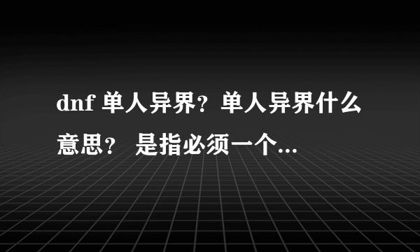 dnf 单人异界？单人异界什么意思？ 是指必须一个人进入，还是可以一个人进入，也可以两个人进入？