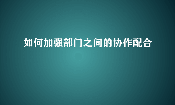 如何加强部门之间的协作配合