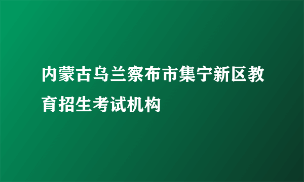 内蒙古乌兰察布市集宁新区教育招生考试机构