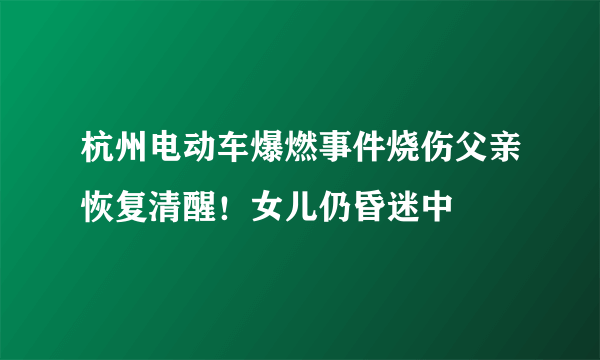 杭州电动车爆燃事件烧伤父亲恢复清醒！女儿仍昏迷中