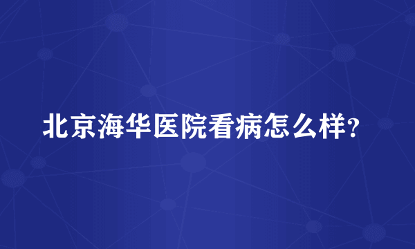 北京海华医院看病怎么样？