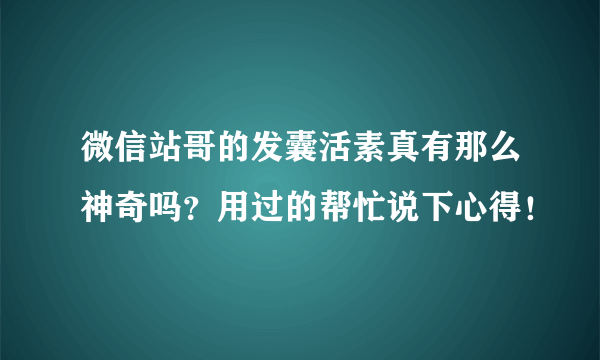 微信站哥的发囊活素真有那么神奇吗？用过的帮忙说下心得！