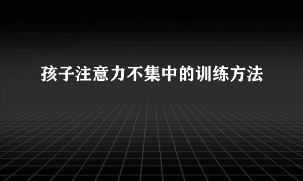 孩子注意力不集中的训练方法