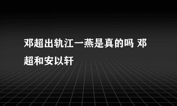 邓超出轨江一燕是真的吗 邓超和安以轩