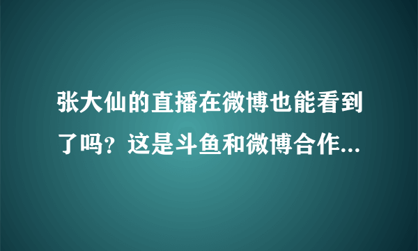 张大仙的直播在微博也能看到了吗？这是斗鱼和微博合作了吗？还能看到哪些主播？