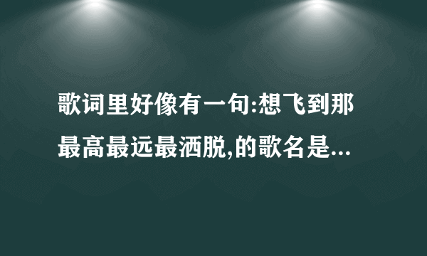 歌词里好像有一句:想飞到那最高最远最洒脱,的歌名是什么?谁唱的?