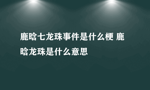 鹿晗七龙珠事件是什么梗 鹿晗龙珠是什么意思