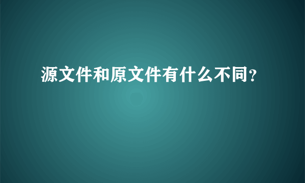 源文件和原文件有什么不同？