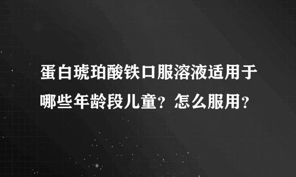 蛋白琥珀酸铁口服溶液适用于哪些年龄段儿童？怎么服用？