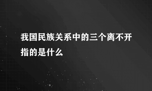 我国民族关系中的三个离不开指的是什么