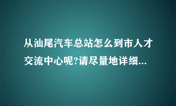 从汕尾汽车总站怎么到市人才交流中心呢?请尽量地详细些啊，谢谢？