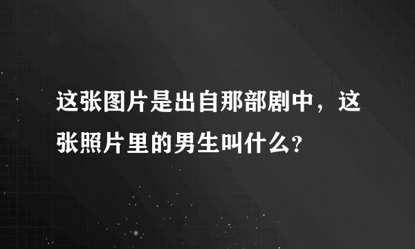 这张图片是出自那部剧中，这张照片里的男生叫什么？