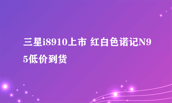 三星i8910上市 红白色诺记N95低价到货