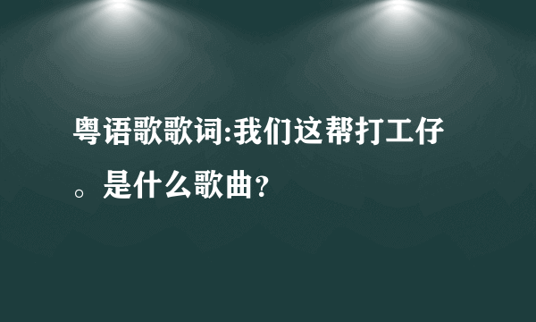 粤语歌歌词:我们这帮打工仔。是什么歌曲？