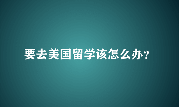 要去美国留学该怎么办？