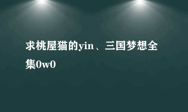 求桃屋猫的yin、三国梦想全集0w0