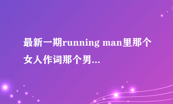 最新一期running man里那个女人作词那个男人作曲音乐