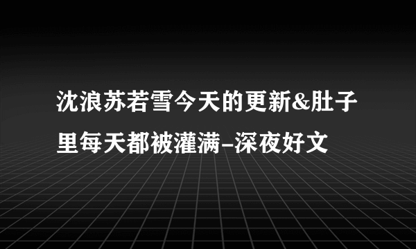 沈浪苏若雪今天的更新&肚子里每天都被灌满-深夜好文