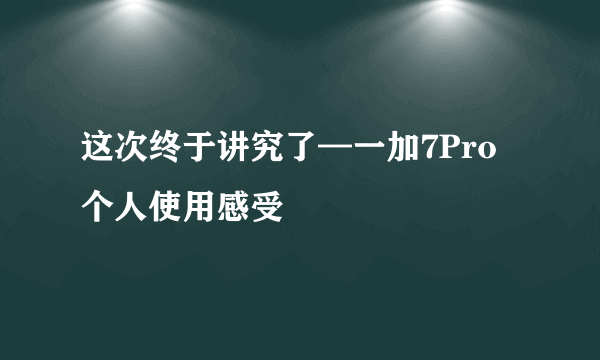 这次终于讲究了—一加7Pro个人使用感受