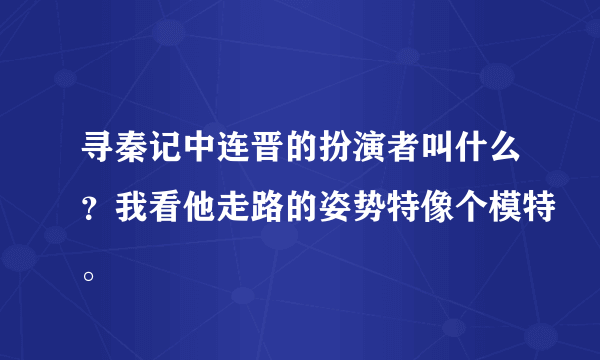 寻秦记中连晋的扮演者叫什么？我看他走路的姿势特像个模特。